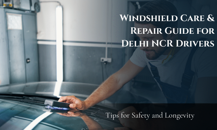  Windshield Care & Repair Guide for Delhi NCR Drivers